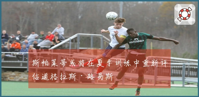 斯帕莱蒂或将在夏季训练中重新评估道格拉斯·路易斯